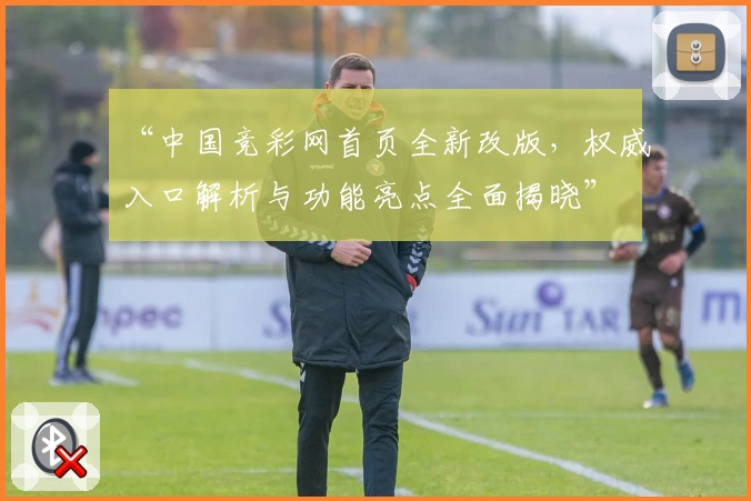 “中国竞彩网首页全新改版，权威入口解析与功能亮点全面揭晓”