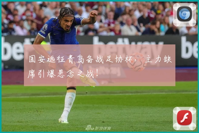 国安远征青岛备战足协杯,主力缺席引爆悬念之战!