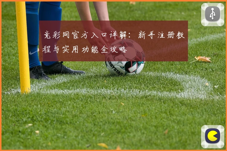 竞彩网官方入口详解：新手注册教程与实用功能全攻略