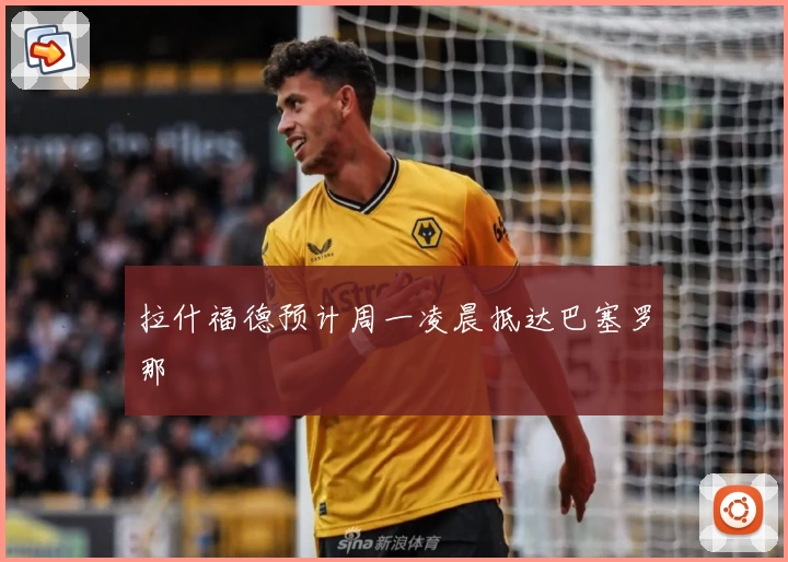 拉什福德预计周一凌晨抵达巴塞罗那