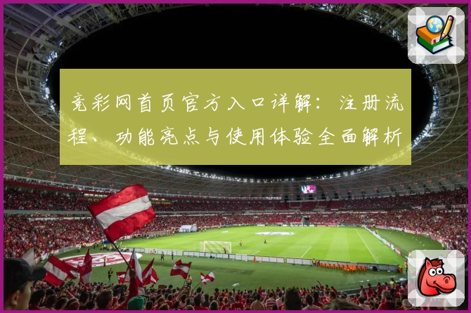 竞彩网首页官方入口详解：注册流程、功能亮点与使用体验全面解析