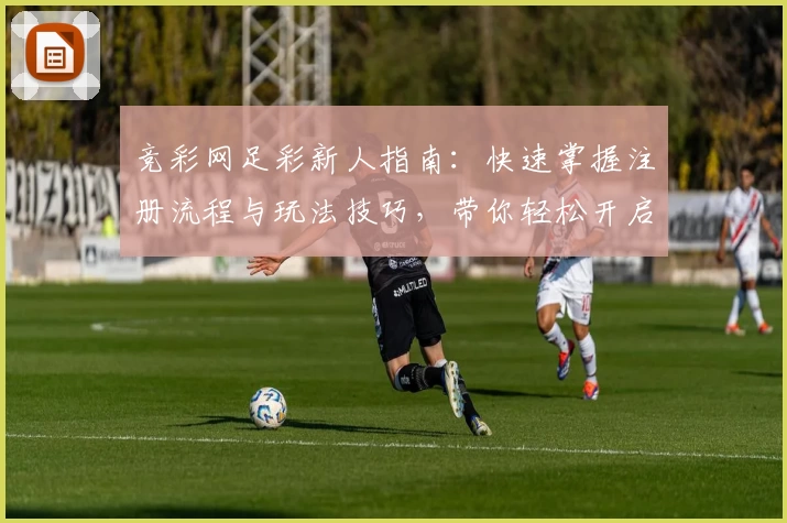竞彩网足彩新人指南：快速掌握注册流程与玩法技巧，带你轻松开启精彩体验