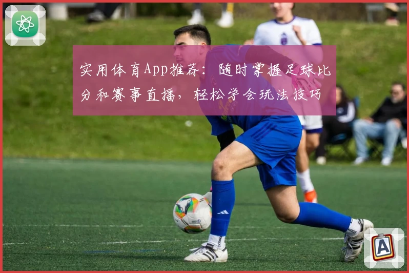 实用体育App推荐:随时掌握足球比分和赛事直播,轻松学会玩法技巧