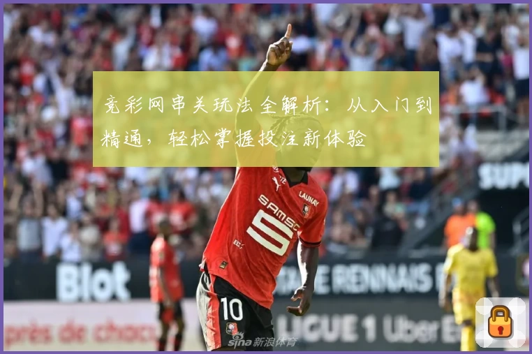 竞彩网串关玩法全解析:从入门到精通,轻松掌握投注新体验
