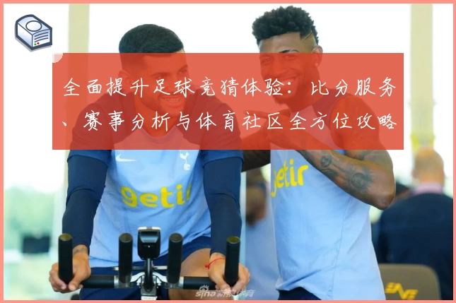 全面提升足球竞猜体验:比分服务、赛事分析与体育社区全方位攻略