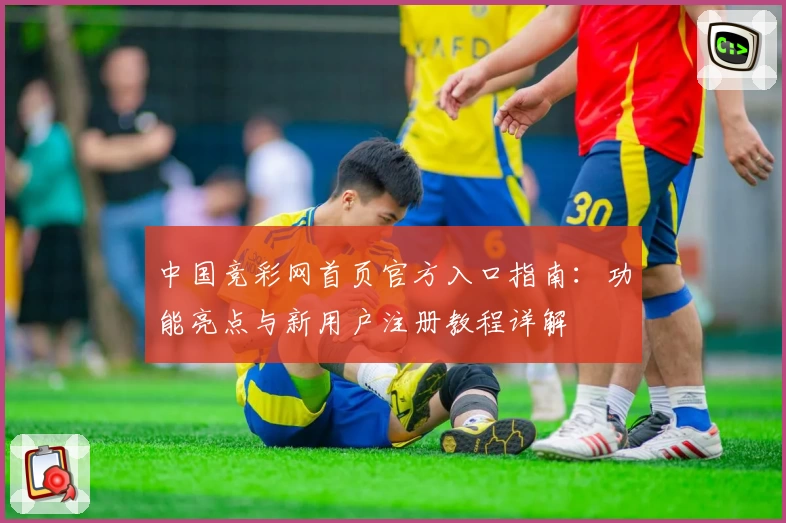 中国竞彩网首页官方入口指南：功能亮点与新用户注册教程详解