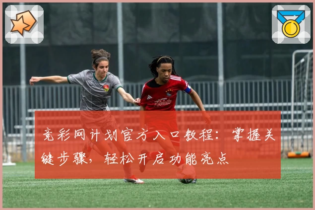 竞彩网计划官方入口教程：掌握关键步骤，轻松开启功能亮点