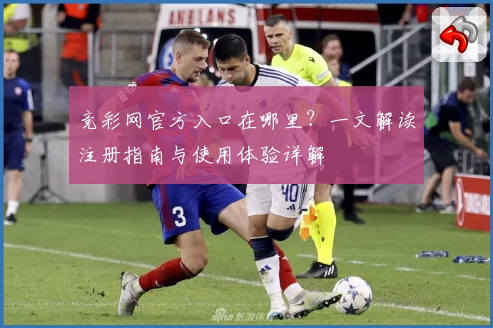 竞彩网官方入口在哪里？一文解读注册指南与使用体验详解