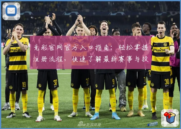 竞彩官网官方入口指南：轻松掌握注册流程，快速了解最新赛事与投注规则