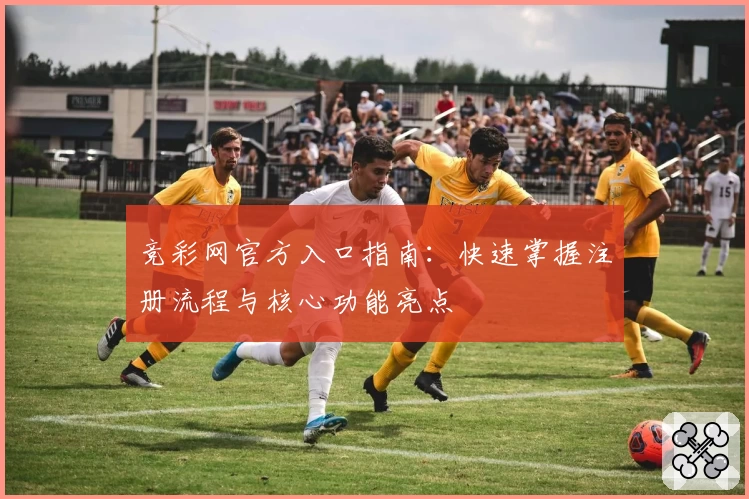 竞彩网官方入口指南:快速掌握注册流程与核心功能亮点