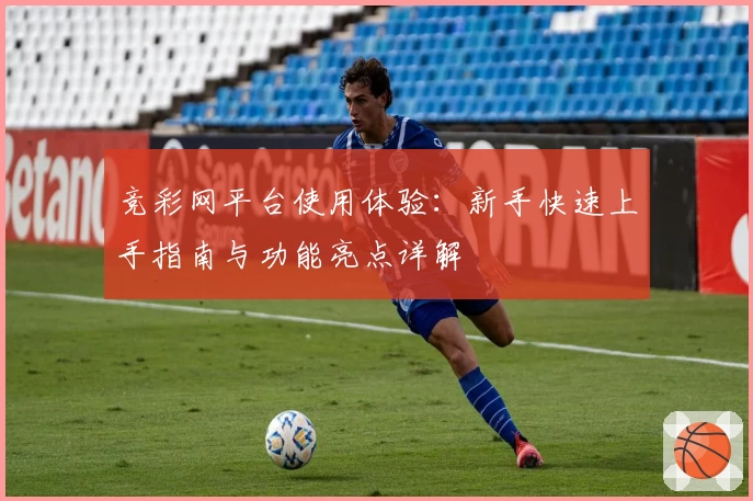竞彩网平台使用体验：新手快速上手指南与功能亮点详解