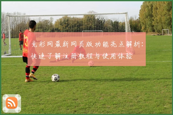 竞彩网最新网页版功能亮点解析：快速了解注册教程与使用体验