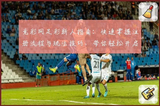 竞彩网足彩新人指南：快速掌握注册流程与玩法技巧，带你轻松开启精彩体验