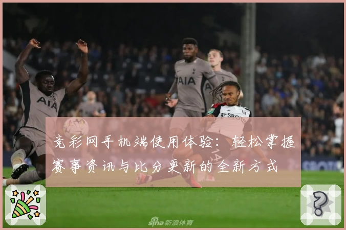 竞彩网手机端使用体验：轻松掌握赛事资讯与比分更新的全新方式