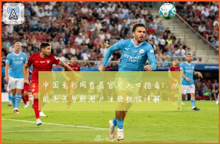 中国竞彩网首页官方入口指南：功能亮点与新用户注册教程详解