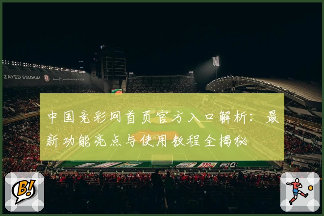 中国竞彩网首页官方入口解析：最新功能亮点与使用教程全揭秘