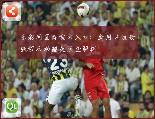 竞彩网国际官方入口：新用户注册教程及功能亮点全解析