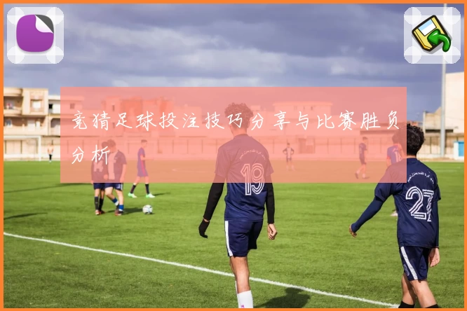 竞猜足球投注技巧分享与比赛胜负分析