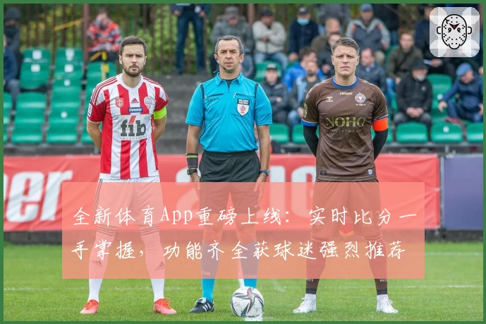 全新体育App重磅上线:实时比分一手掌握,功能齐全获球迷强烈推荐