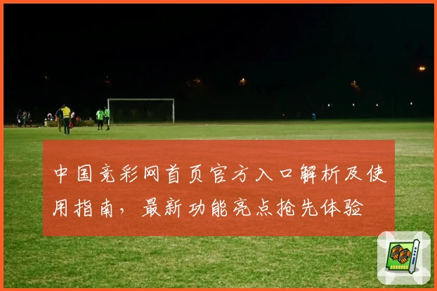 中国竞彩网首页官方入口解析及使用指南，最新功能亮点抢先体验