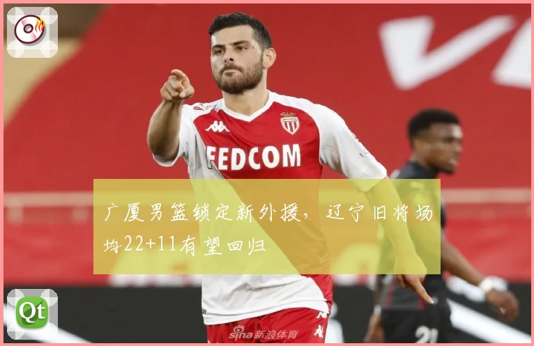 广厦男篮锁定新外援,辽宁旧将场均22+11有望回归