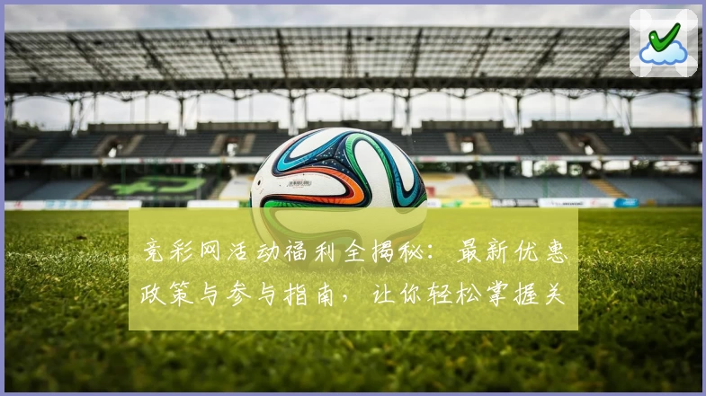 竞彩网活动福利全揭秘:最新优惠政策与参与指南,让你轻松掌握关键细节