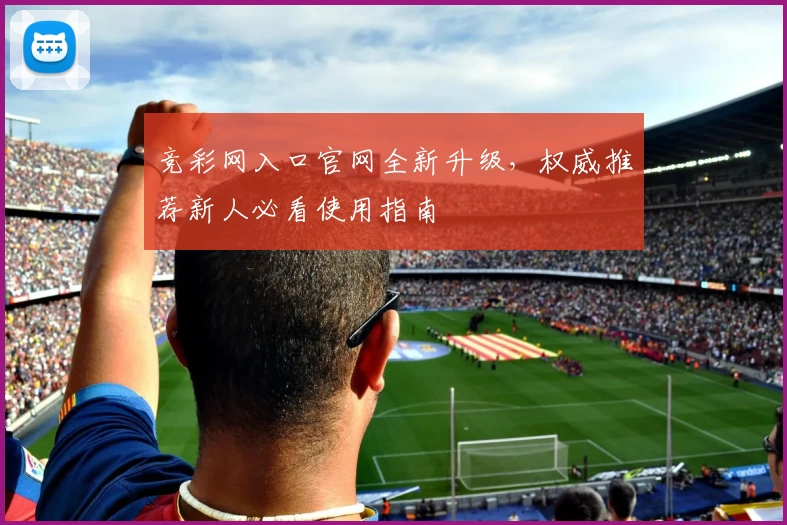 竞彩网入口官网全新升级，权威推荐新人必看使用指南