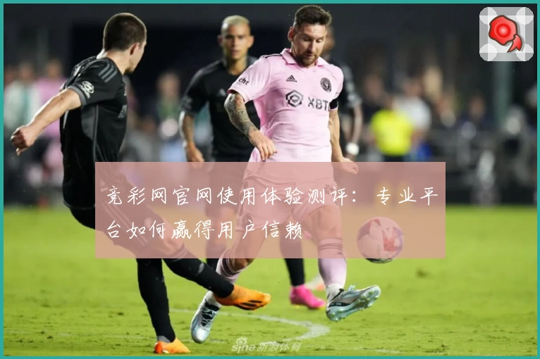 竞彩网官网使用体验测评:专业平台如何赢得用户信赖