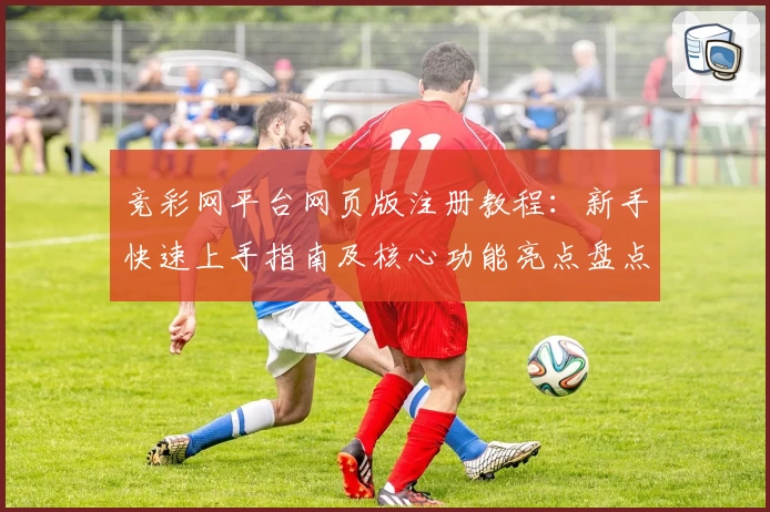 竞彩网平台网页版注册教程：新手快速上手指南及核心功能亮点盘点