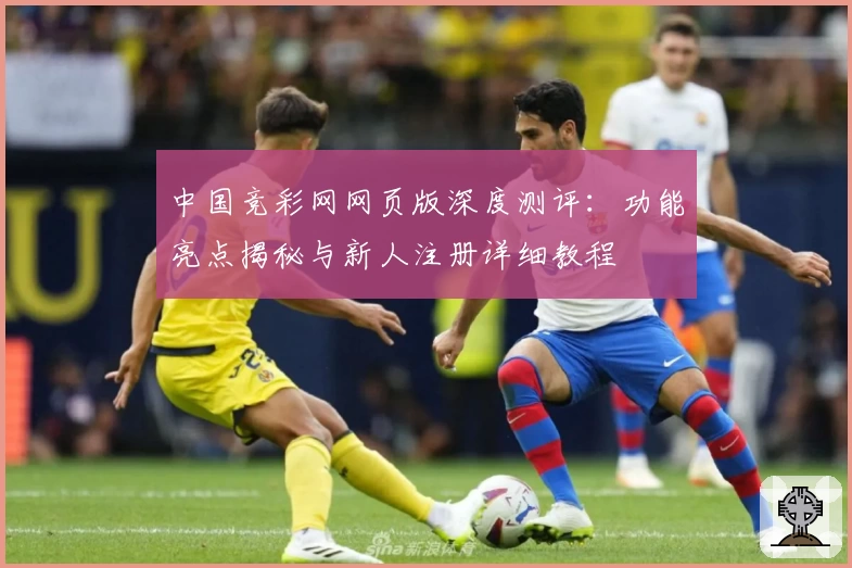 中国竞彩网网页版深度测评：功能亮点揭秘与新人注册详细教程