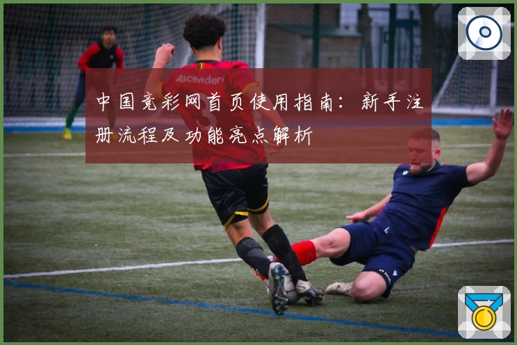 中国竞彩网首页使用指南：新手注册流程及功能亮点解析