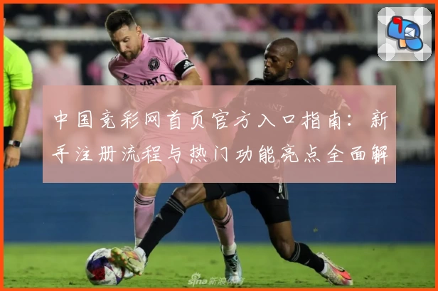 中国竞彩网首页官方入口指南：新手注册流程与热门功能亮点全面解析