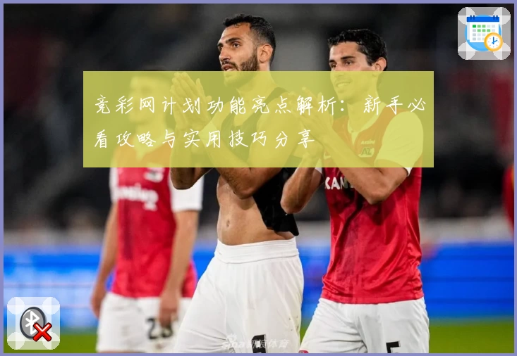 竞彩网计划功能亮点解析：新手必看攻略与实用技巧分享