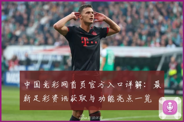 中国竞彩网首页官方入口详解：最新足彩资讯获取与功能亮点一览