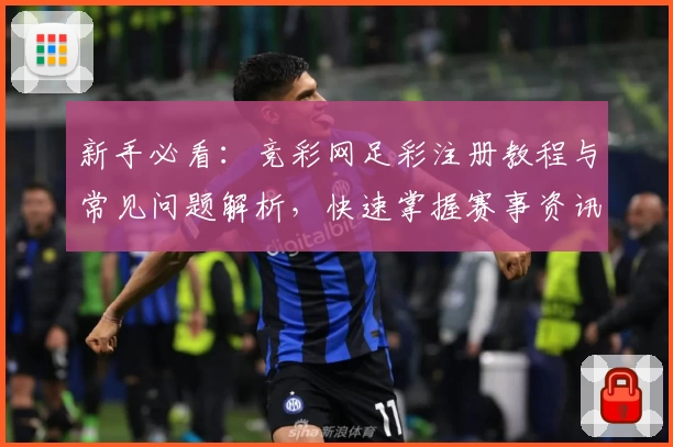 新手必看：竞彩网足彩注册教程与常见问题解析，快速掌握赛事资讯与玩法诀窍！