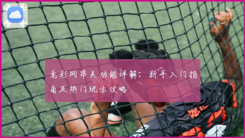 竞彩网串关功能详解：新手入门指南及热门玩法攻略