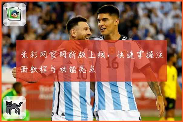 竞彩网官网新版上线，快速掌握注册教程与功能亮点