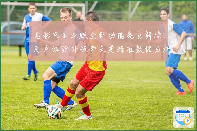 竞彩网专业版全新功能亮点解读：用户体验升级带来更精准数据分析