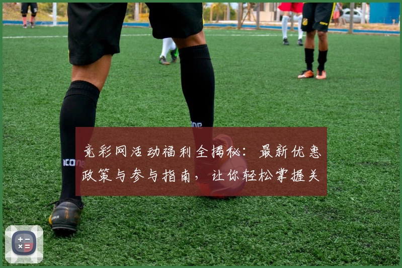 竞彩网活动福利全揭秘:最新优惠政策与参与指南,让你轻松掌握关键细节