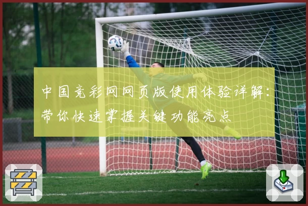 中国竞彩网网页版使用体验详解：带你快速掌握关键功能亮点