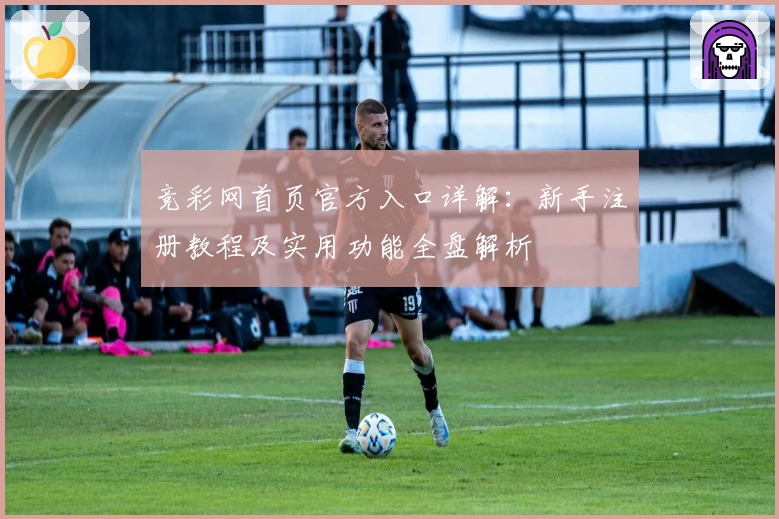 竞彩网首页官方入口详解：新手注册教程及实用功能全盘解析
