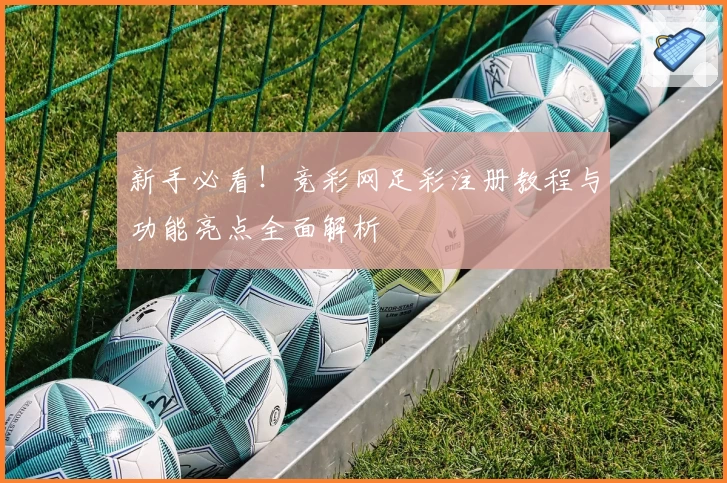 新手必看！竞彩网足彩注册教程与功能亮点全面解析