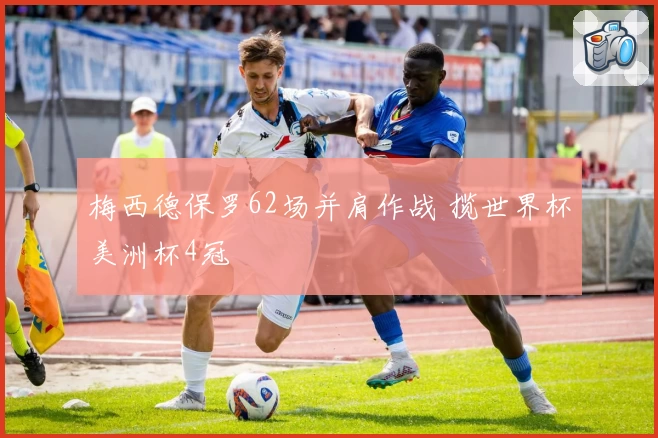 梅西德保罗62场并肩作战 揽世界杯美洲杯4冠