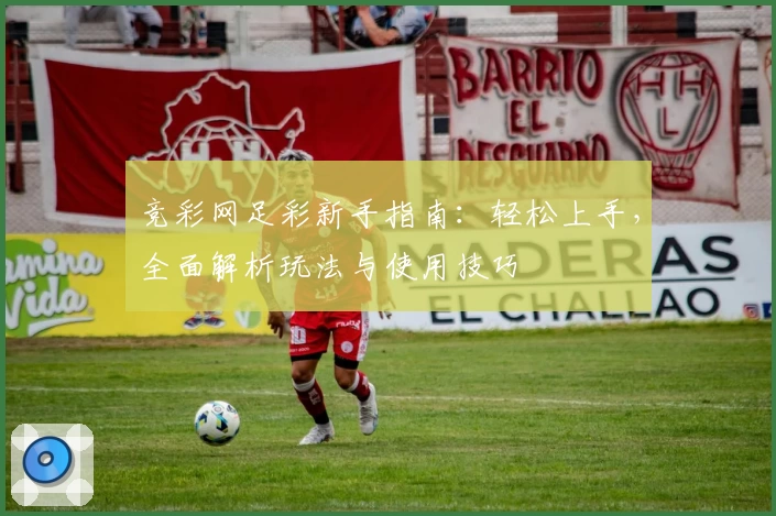 竞彩网足彩新手指南：轻松上手，全面解析玩法与使用技巧
