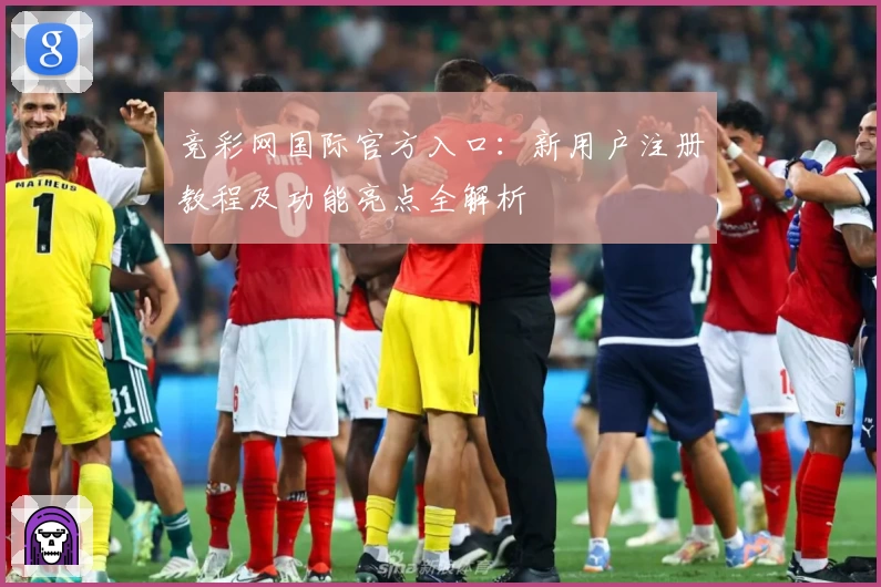 竞彩网国际官方入口：新用户注册教程及功能亮点全解析