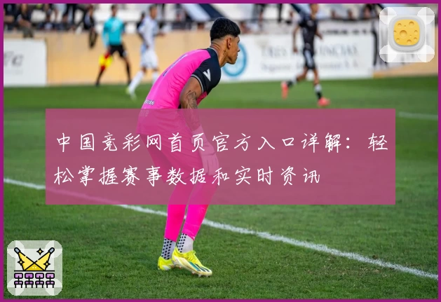 中国竞彩网首页官方入口详解：轻松掌握赛事数据和实时资讯