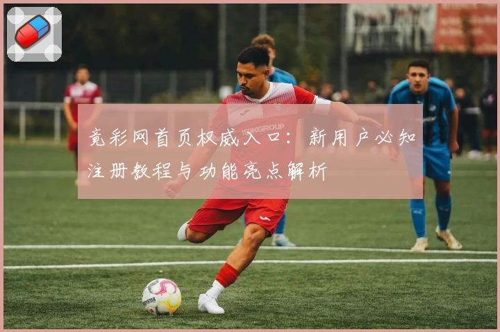 竟彩网首页权威入口：新用户必知注册教程与功能亮点解析