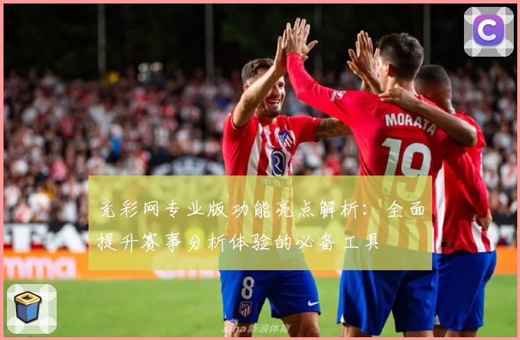 竞彩网专业版功能亮点解析:全面提升赛事分析体验的必备工具