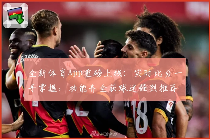 全新体育App重磅上线:实时比分一手掌握,功能齐全获球迷强烈推荐