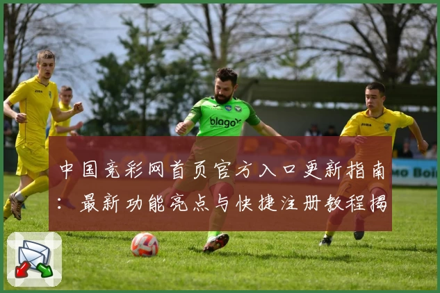 中国竞彩网首页官方入口更新指南:最新功能亮点与快捷注册教程揭秘